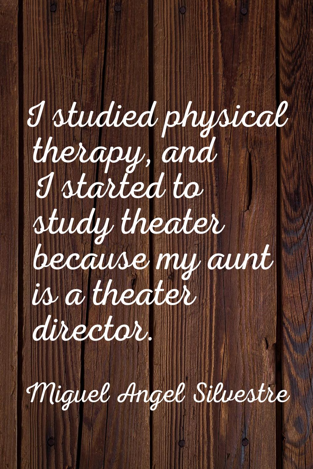 I studied physical therapy, and I started to study theater because my aunt is a theater director.