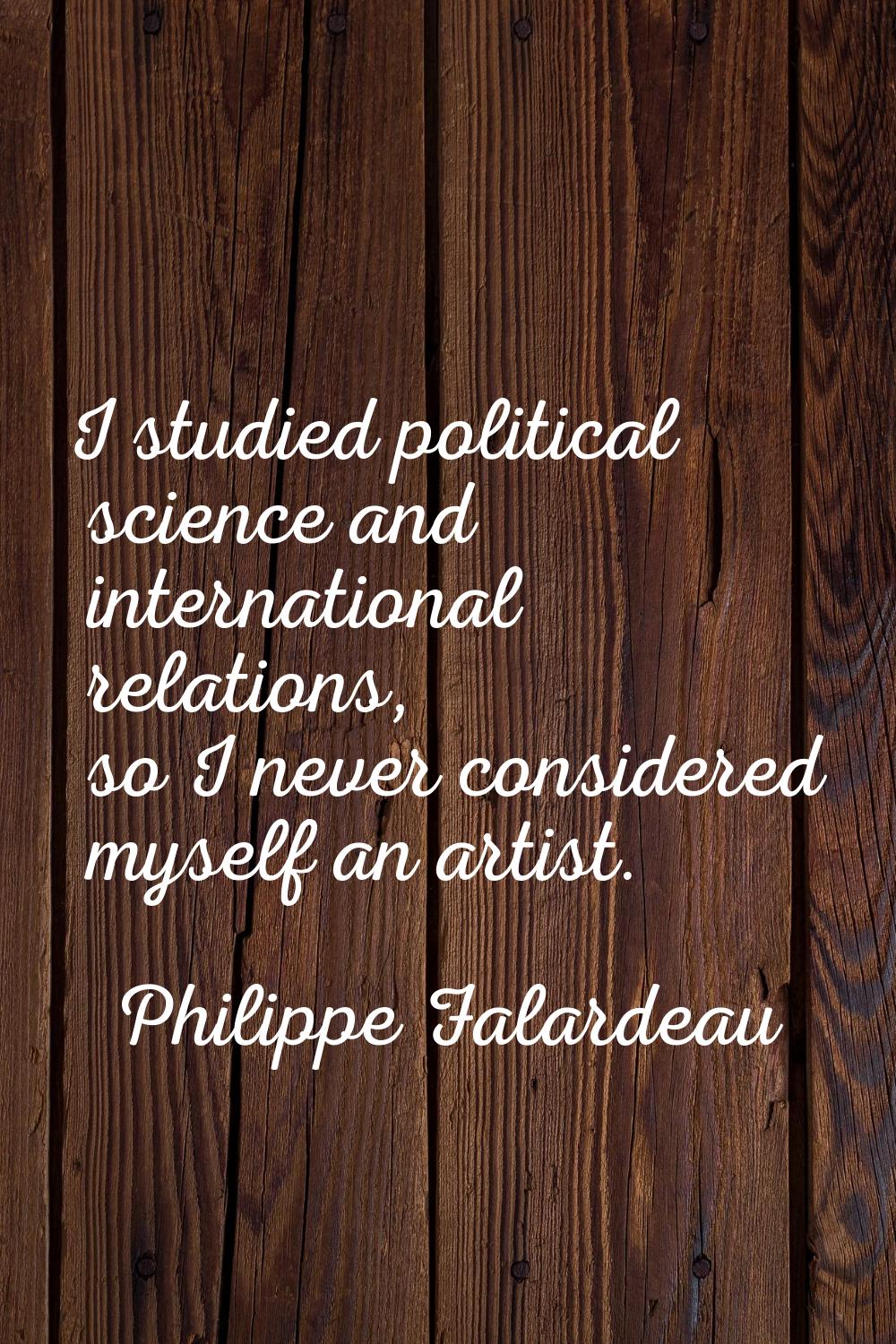 I studied political science and international relations, so I never considered myself an artist.