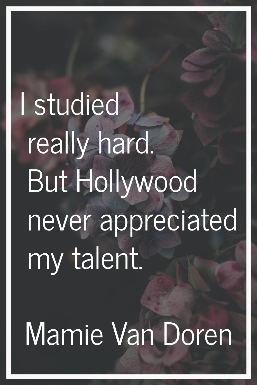 I studied really hard. But Hollywood never appreciated my talent.