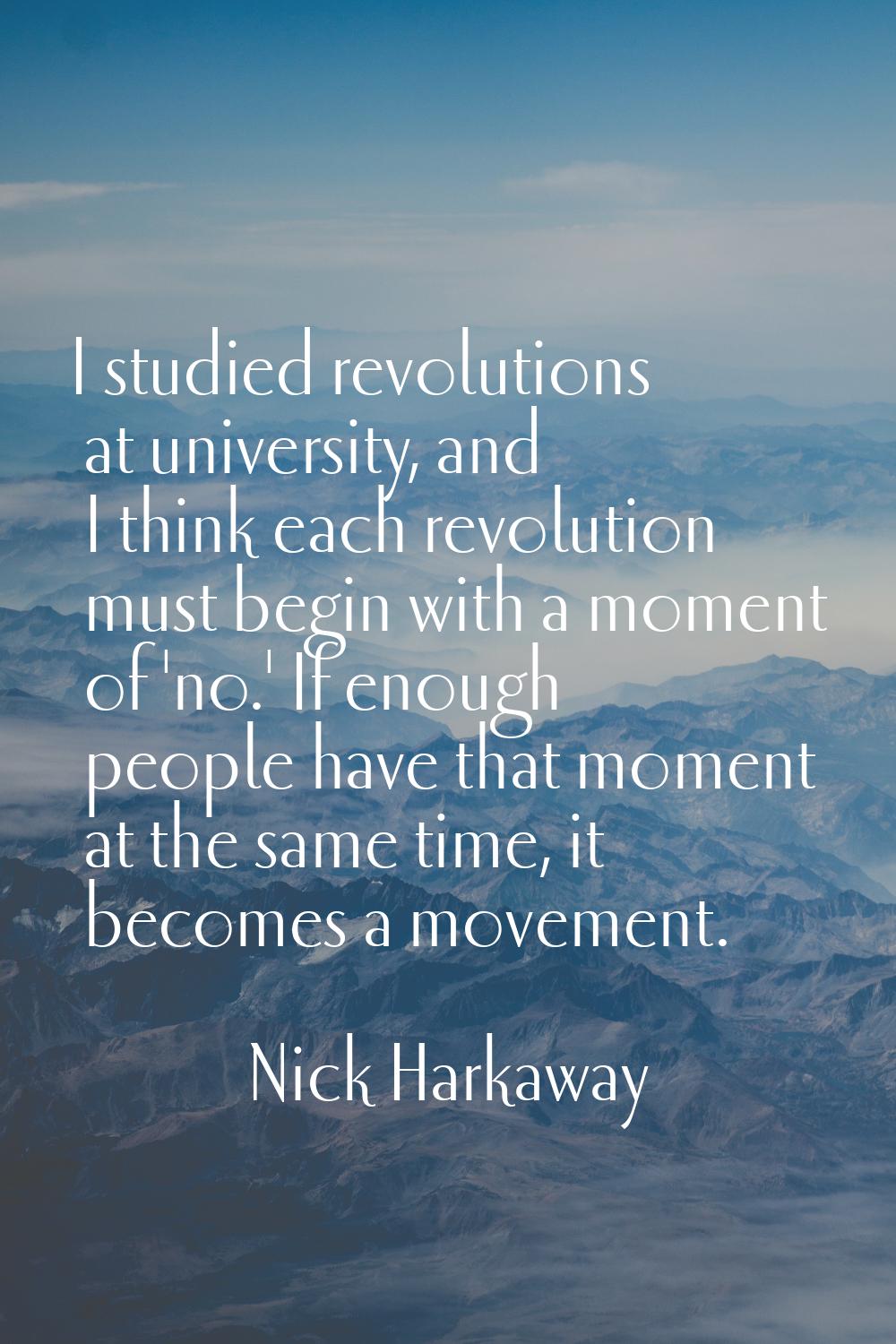 I studied revolutions at university, and I think each revolution must begin with a moment of 'no.' 