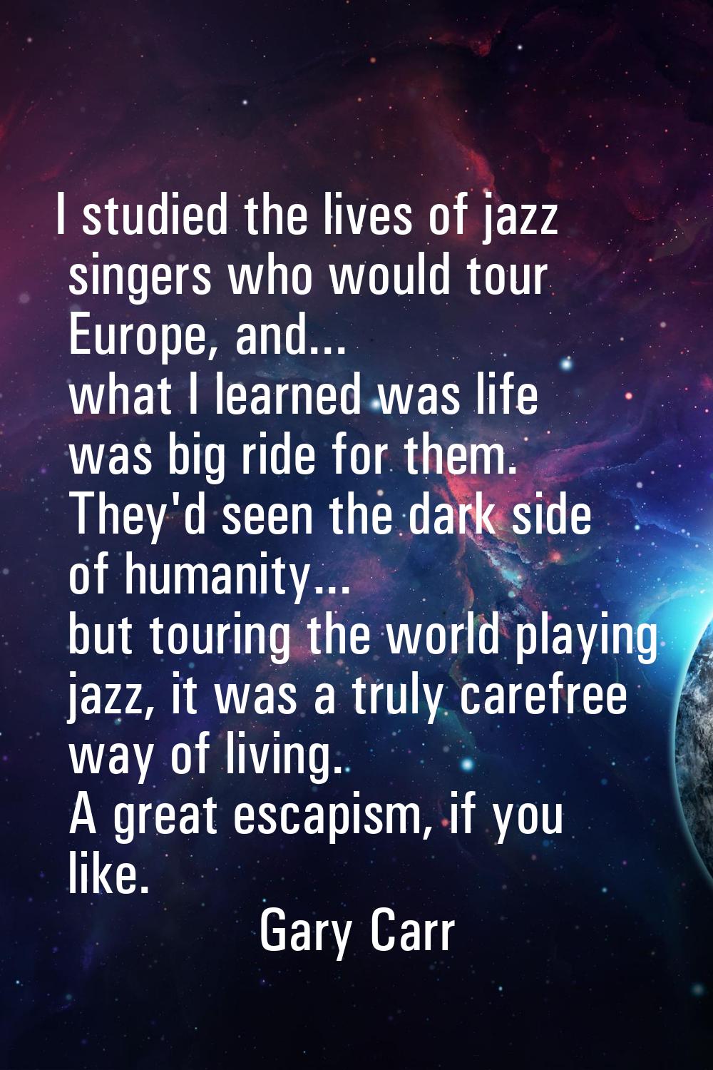 I studied the lives of jazz singers who would tour Europe, and... what I learned was life was big r