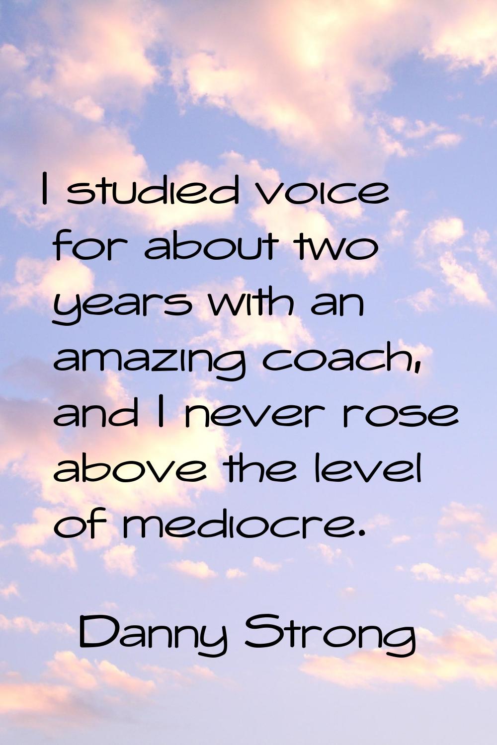 I studied voice for about two years with an amazing coach, and I never rose above the level of medi