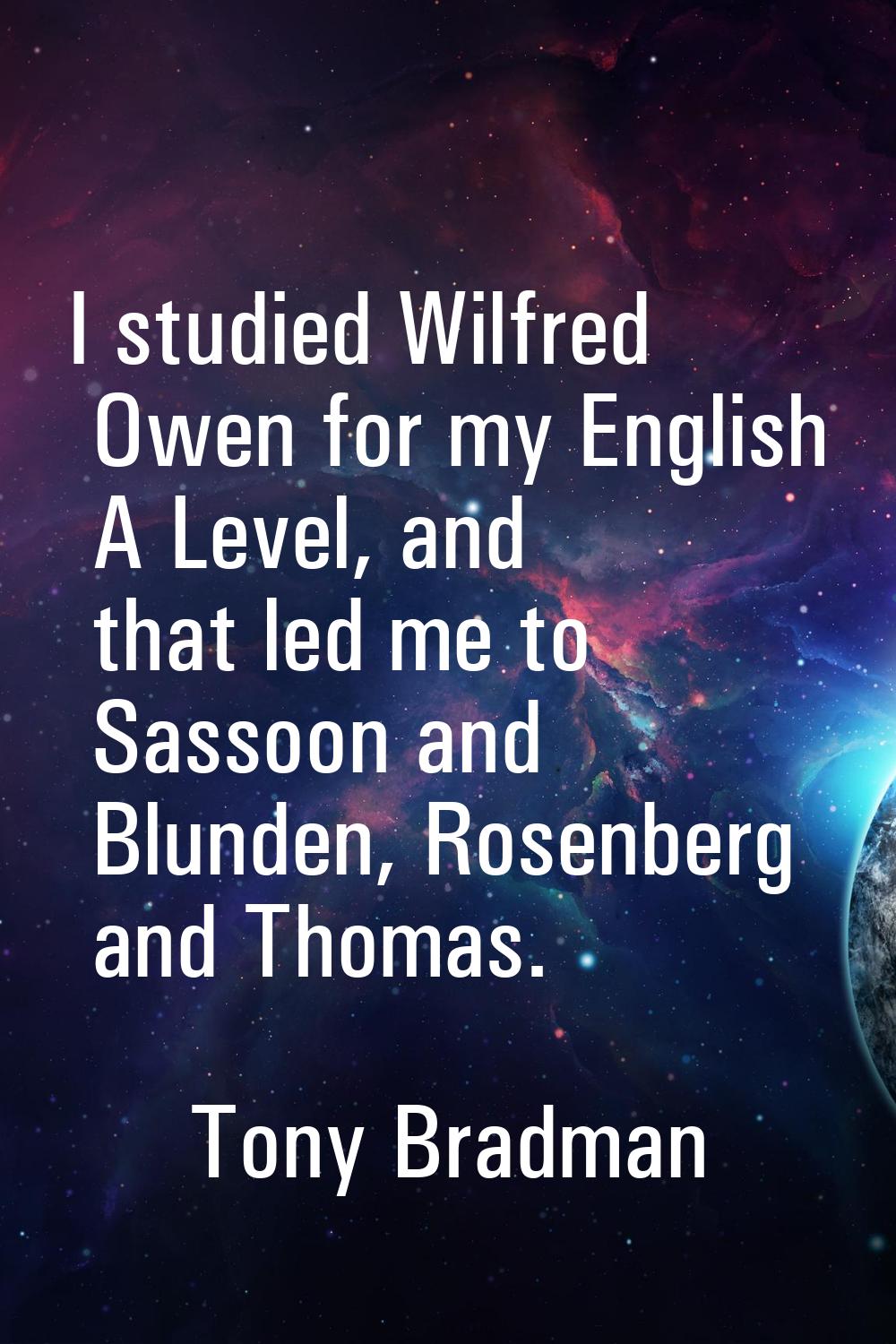I studied Wilfred Owen for my English A Level, and that led me to Sassoon and Blunden, Rosenberg an