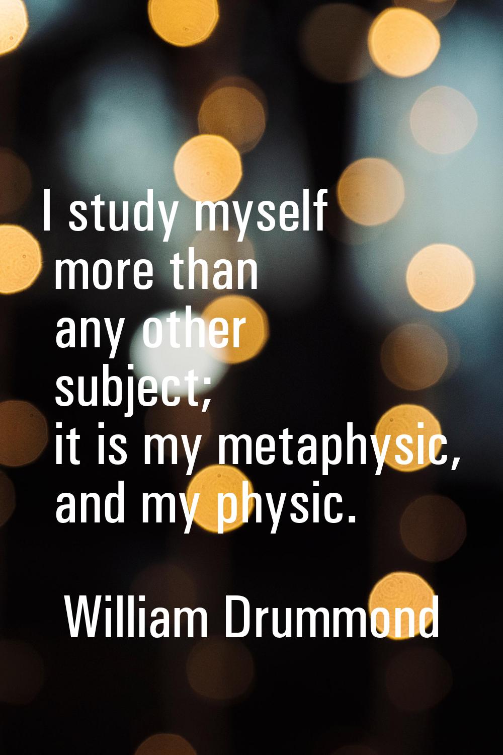 I study myself more than any other subject; it is my metaphysic, and my physic.