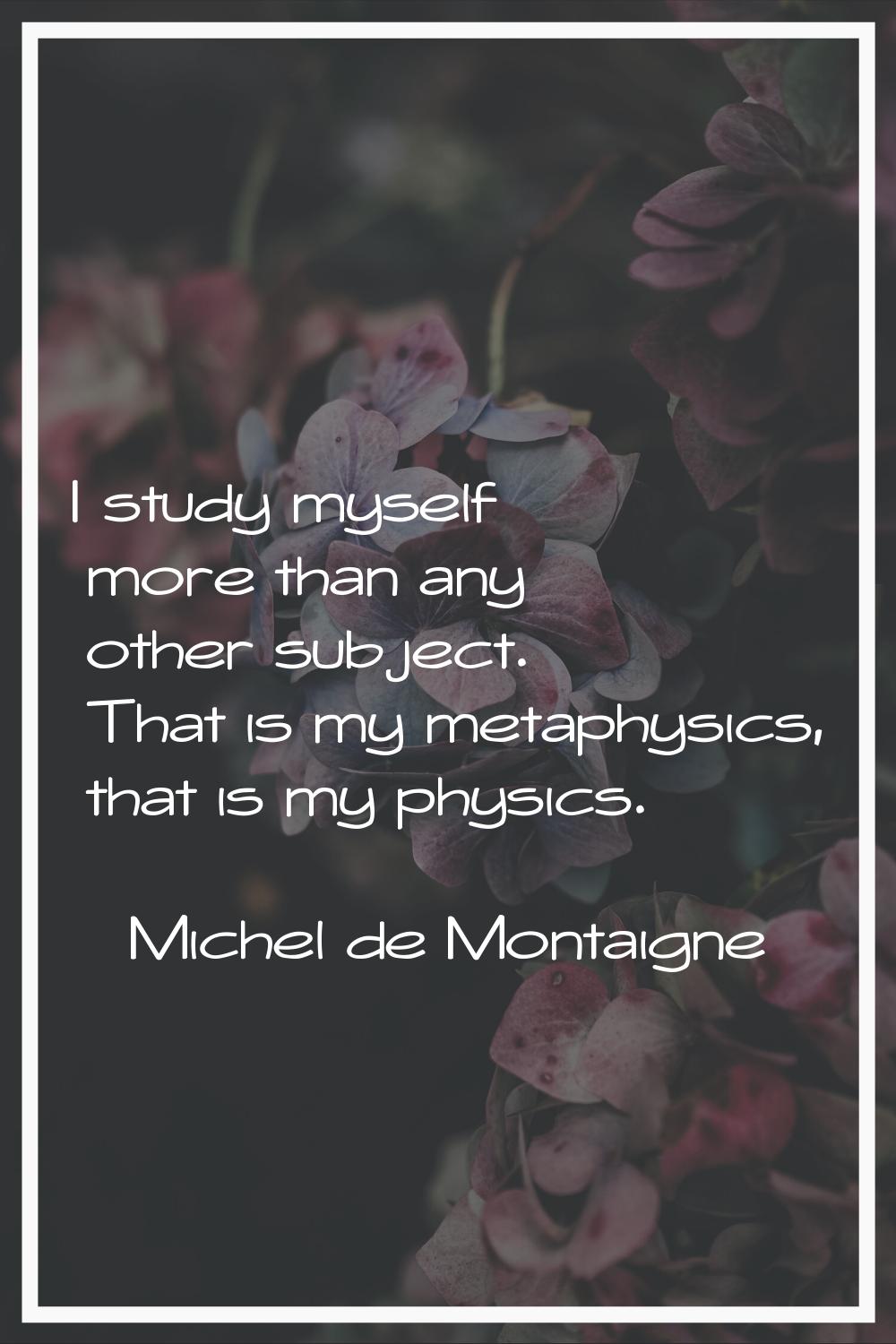 I study myself more than any other subject. That is my metaphysics, that is my physics.