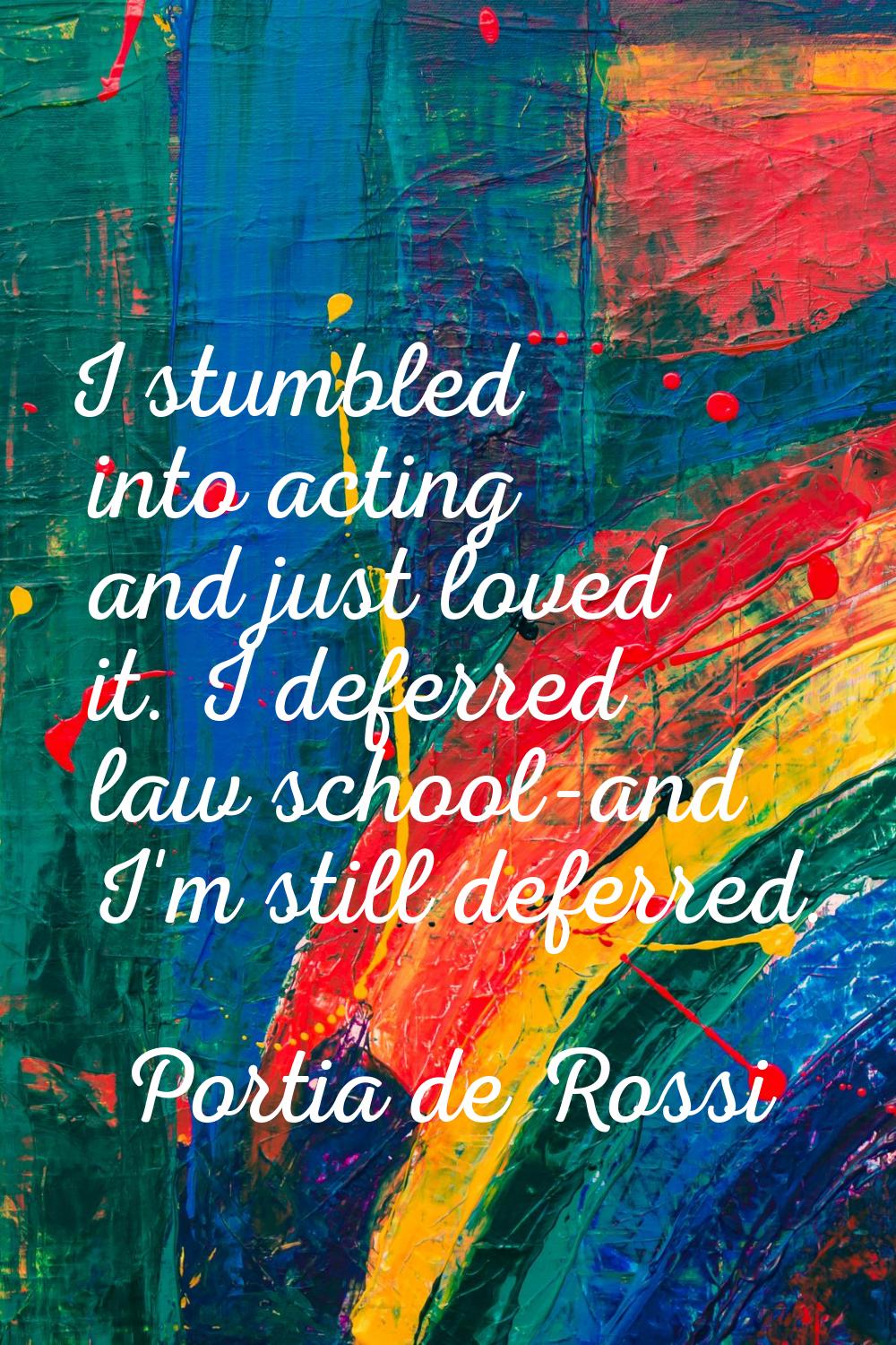 I stumbled into acting and just loved it. I deferred law school-and I'm still deferred.