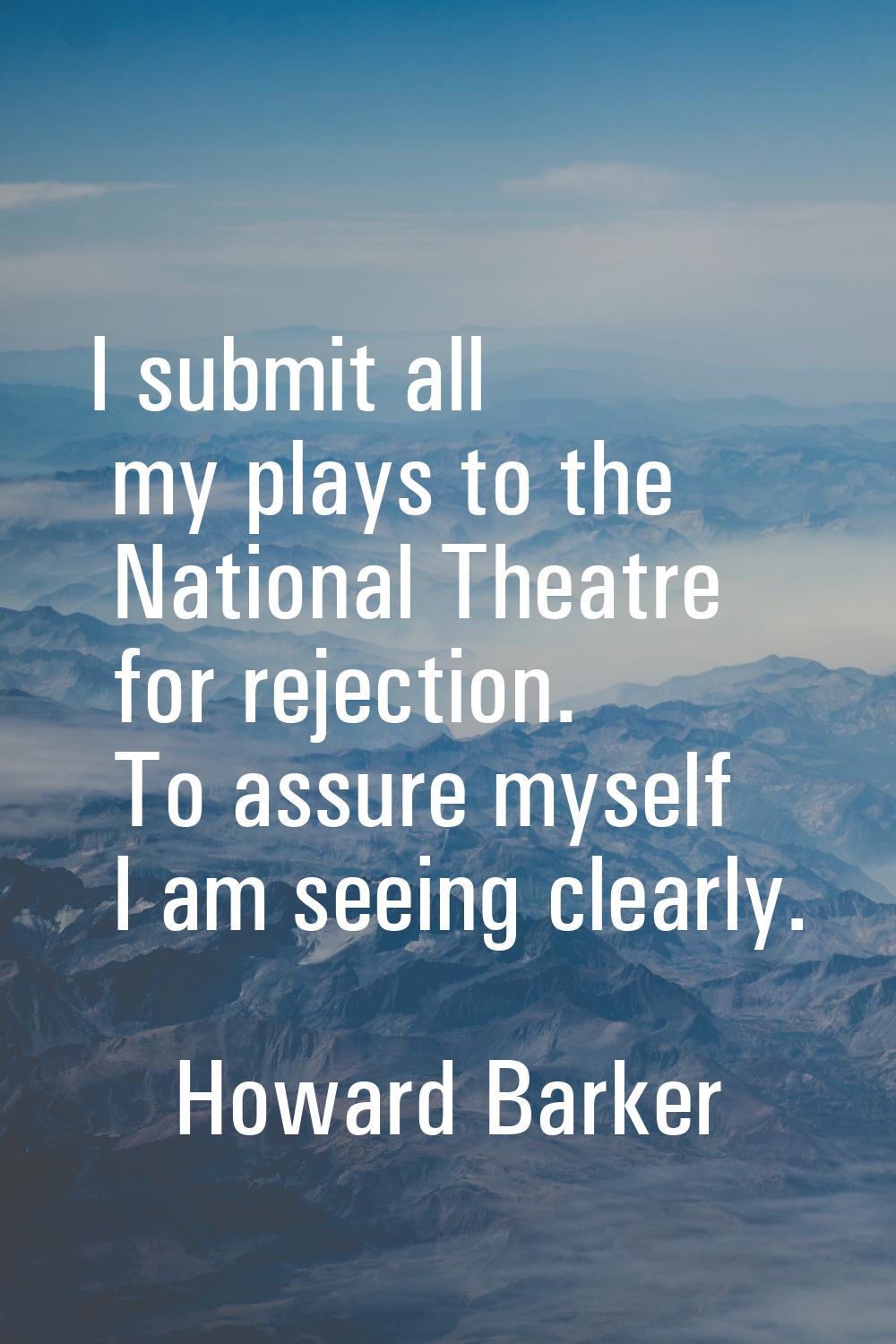 I submit all my plays to the National Theatre for rejection. To assure myself I am seeing clearly.