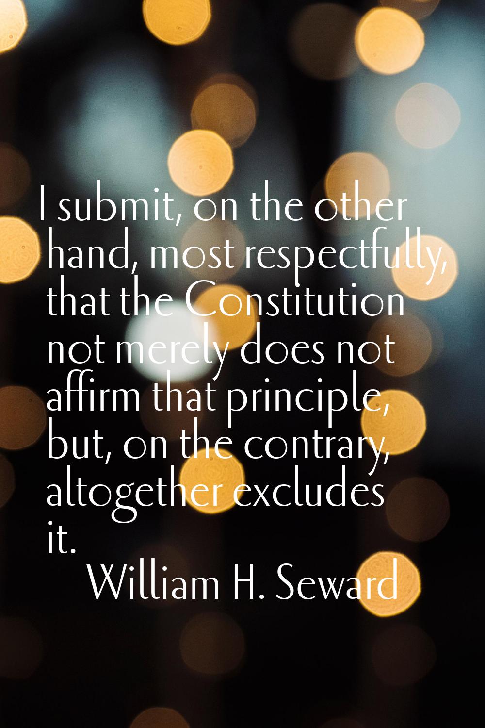 I submit, on the other hand, most respectfully, that the Constitution not merely does not affirm th