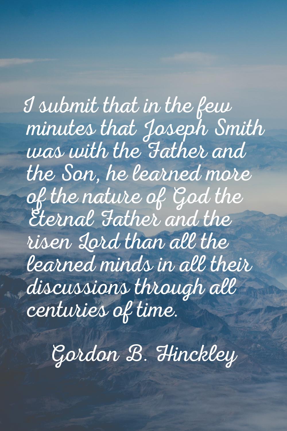 I submit that in the few minutes that Joseph Smith was with the Father and the Son, he learned more