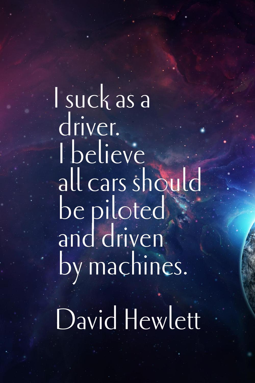 I suck as a driver. I believe all cars should be piloted and driven by machines.