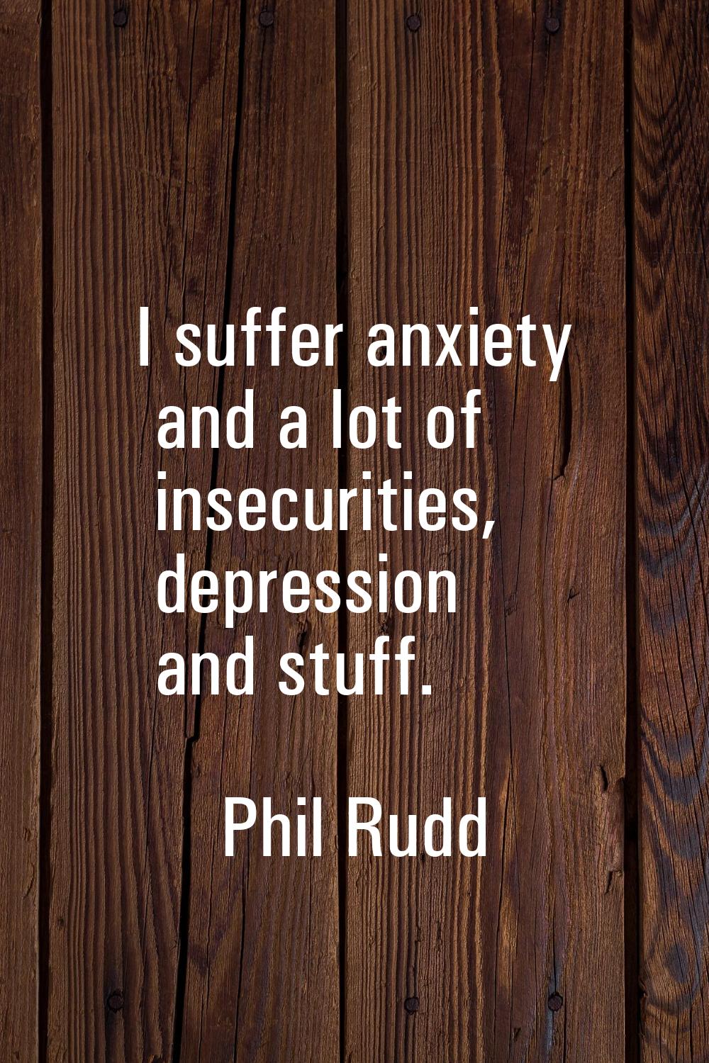 I suffer anxiety and a lot of insecurities, depression and stuff.