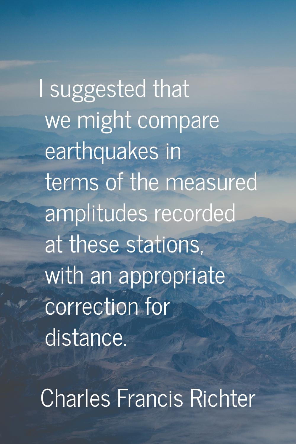 I suggested that we might compare earthquakes in terms of the measured amplitudes recorded at these