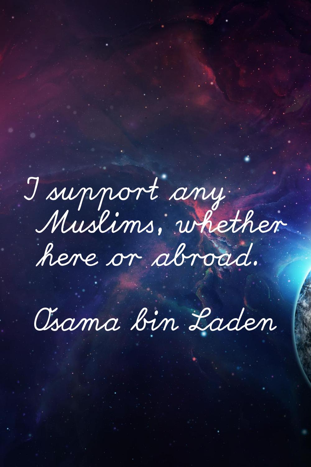 I support any Muslims, whether here or abroad.