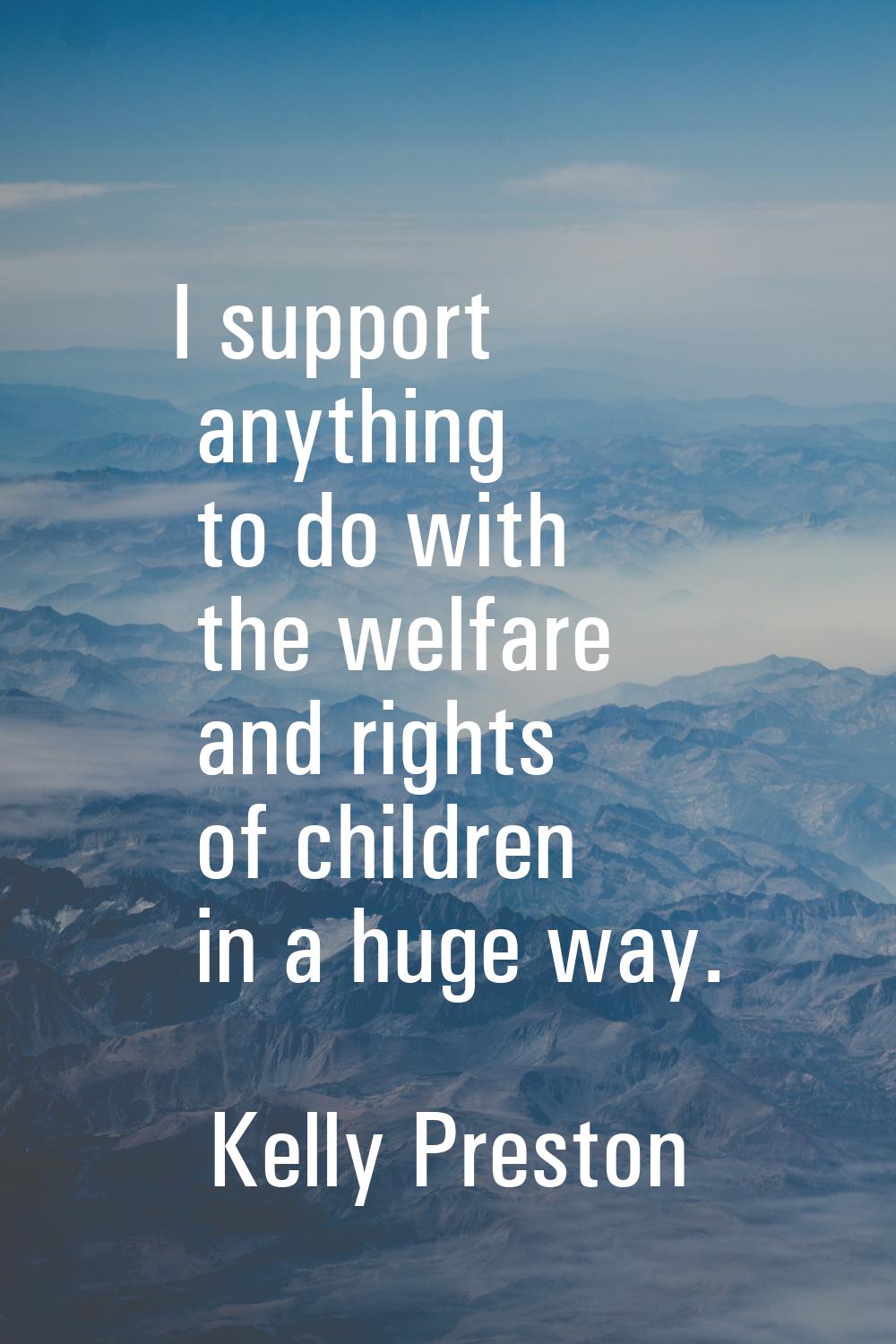 I support anything to do with the welfare and rights of children in a huge way.