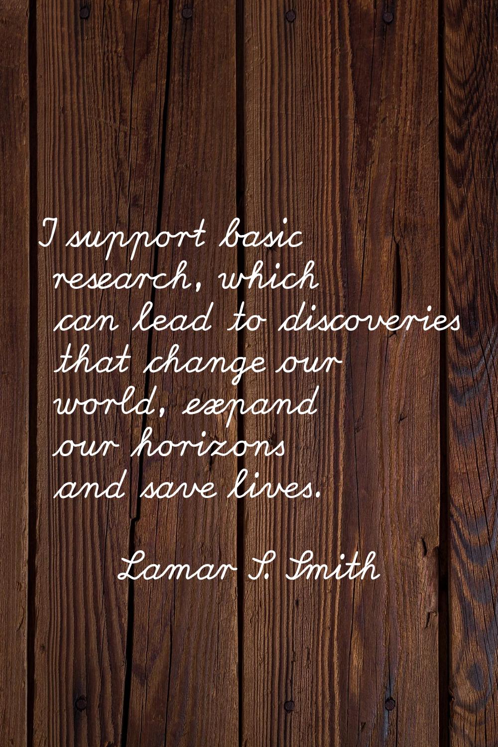 I support basic research, which can lead to discoveries that change our world, expand our horizons 