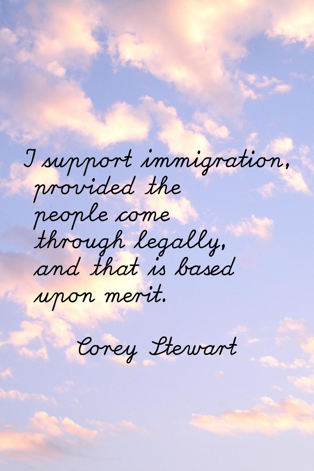 I support immigration, provided the people come through legally, and that is based upon merit.