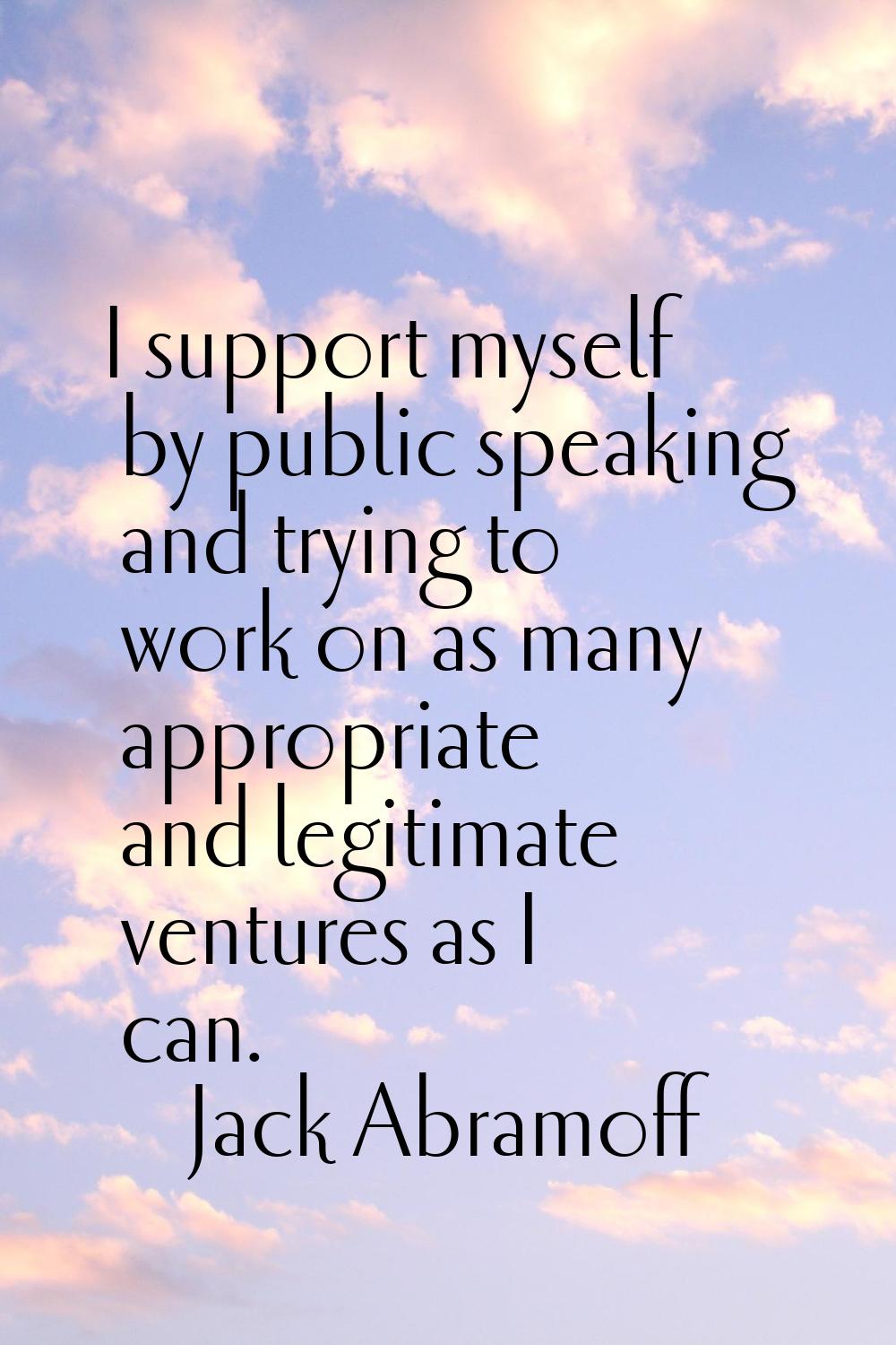 I support myself by public speaking and trying to work on as many appropriate and legitimate ventur