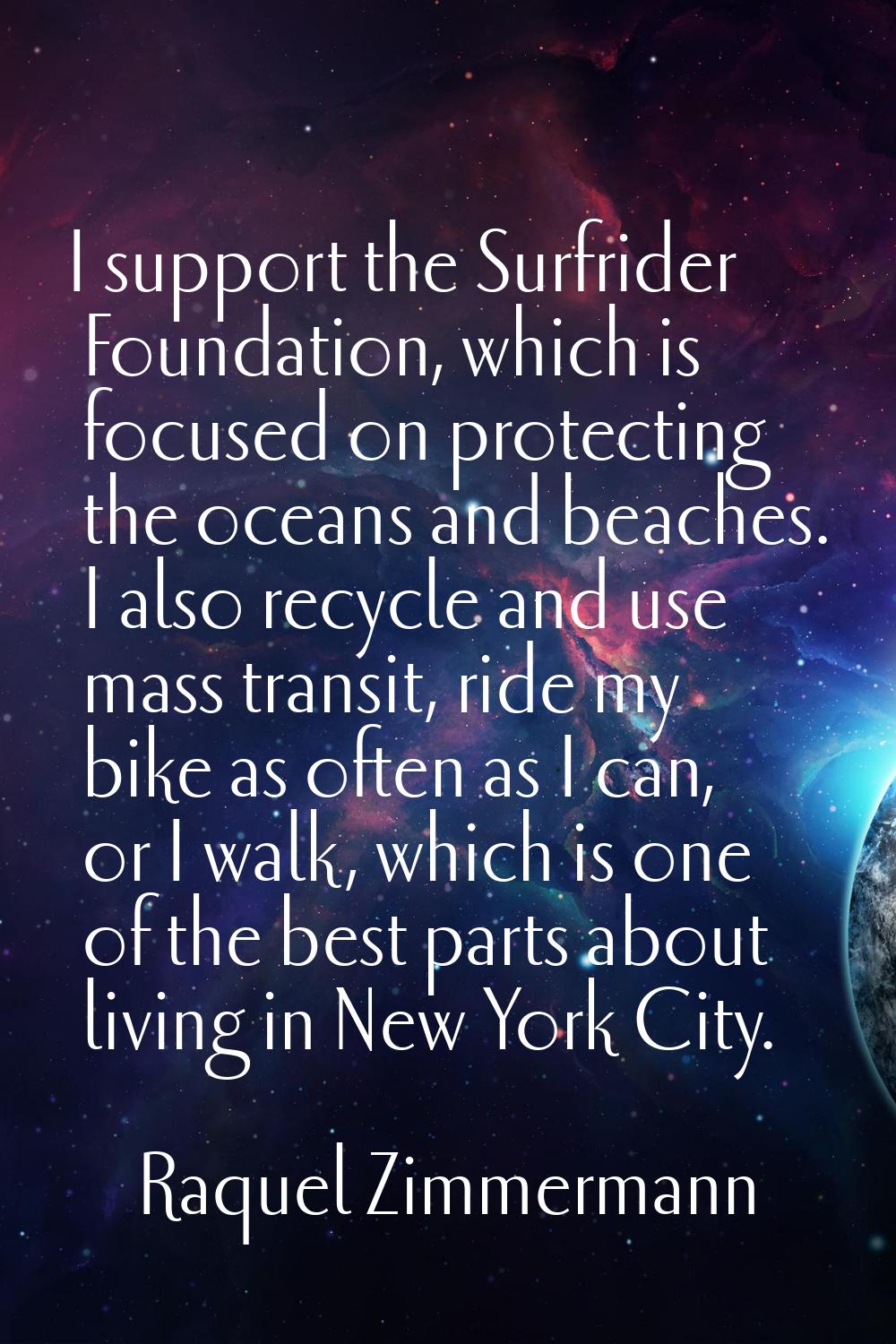 I support the Surfrider Foundation, which is focused on protecting the oceans and beaches. I also r