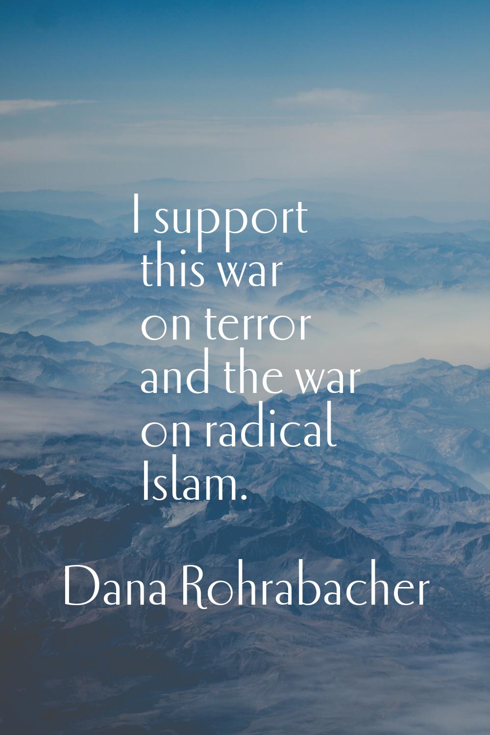 I support this war on terror and the war on radical Islam.