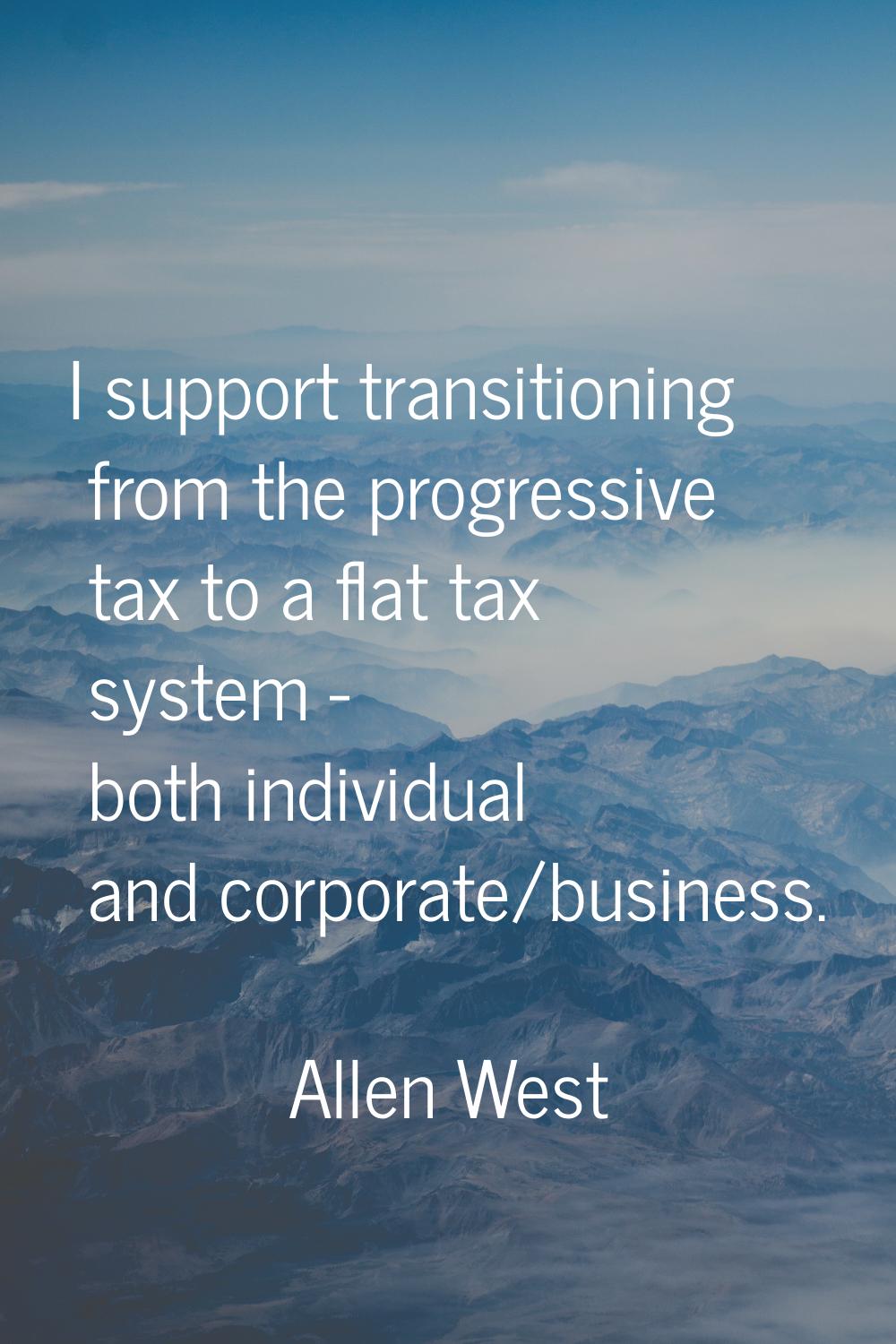I support transitioning from the progressive tax to a flat tax system - both individual and corpora
