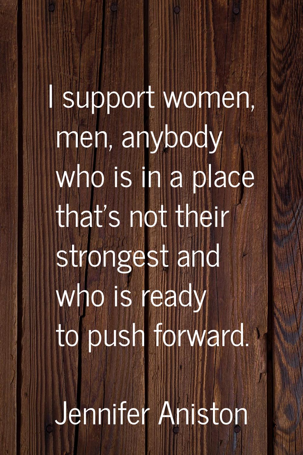 I support women, men, anybody who is in a place that's not their strongest and who is ready to push