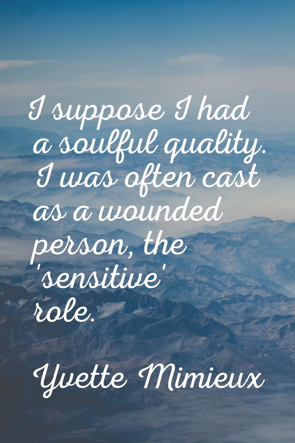 I suppose I had a soulful quality. I was often cast as a wounded person, the 'sensitive' role.