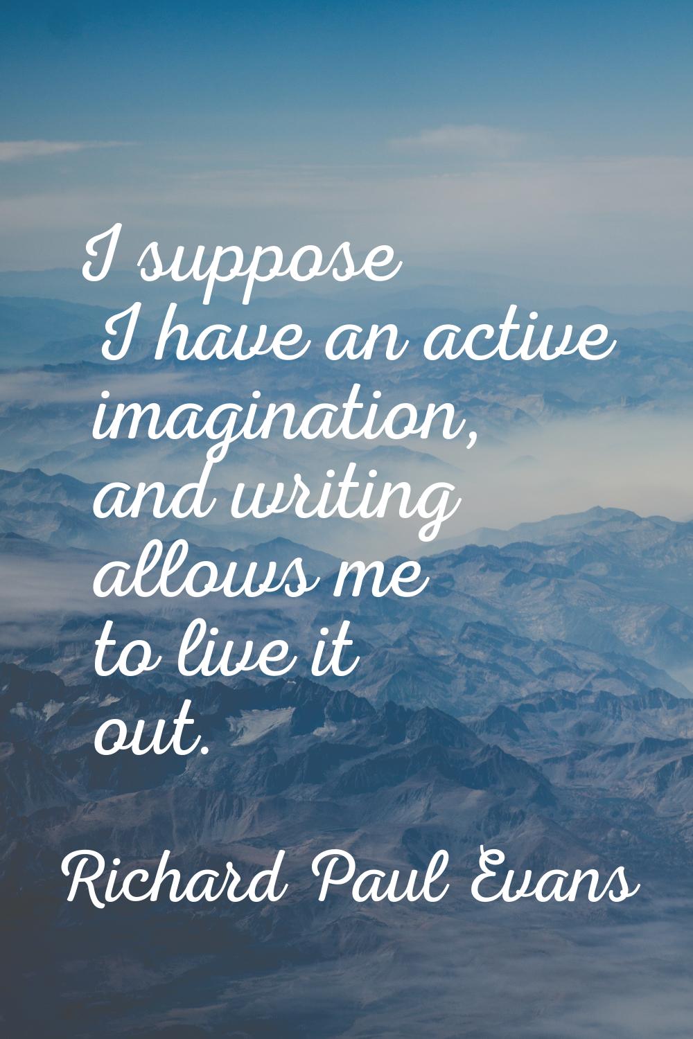 I suppose I have an active imagination, and writing allows me to live it out.
