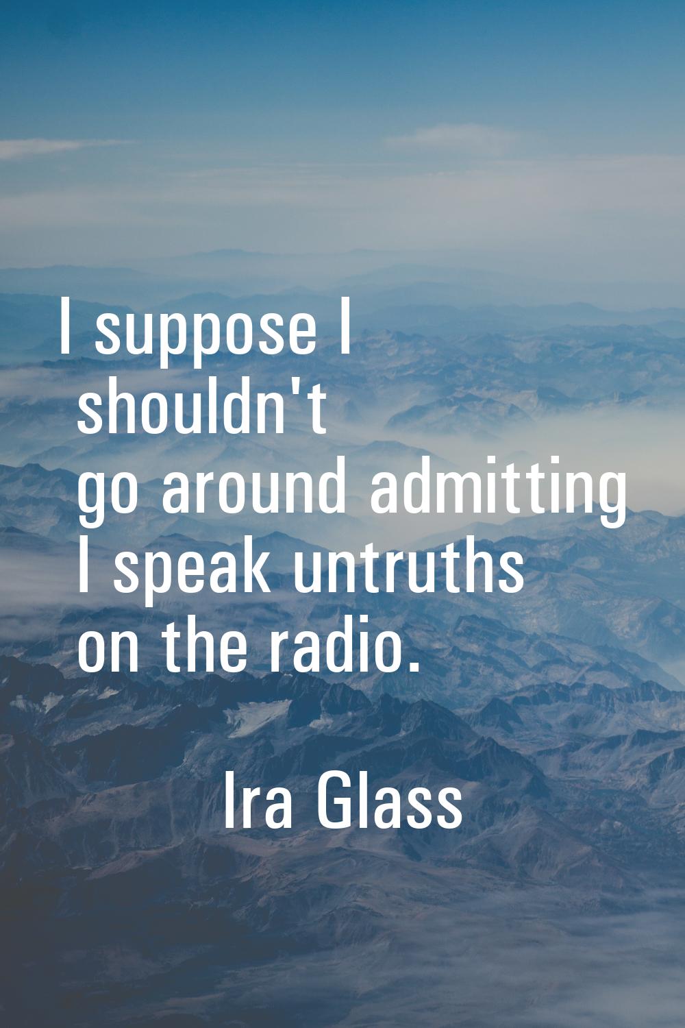 I suppose I shouldn't go around admitting I speak untruths on the radio.