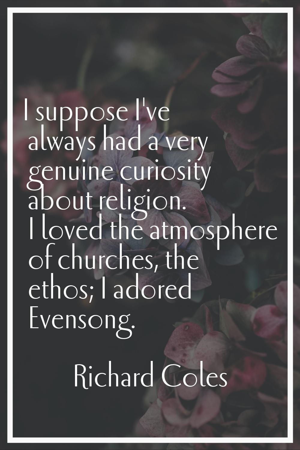 I suppose I've always had a very genuine curiosity about religion. I loved the atmosphere of church