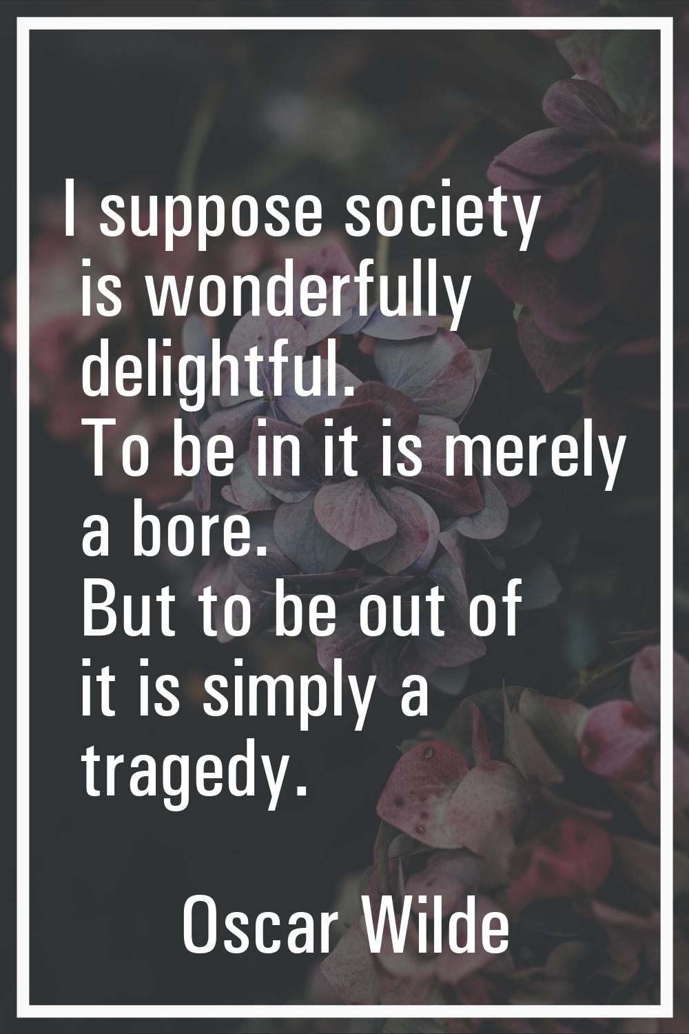 I suppose society is wonderfully delightful. To be in it is merely a bore. But to be out of it is s