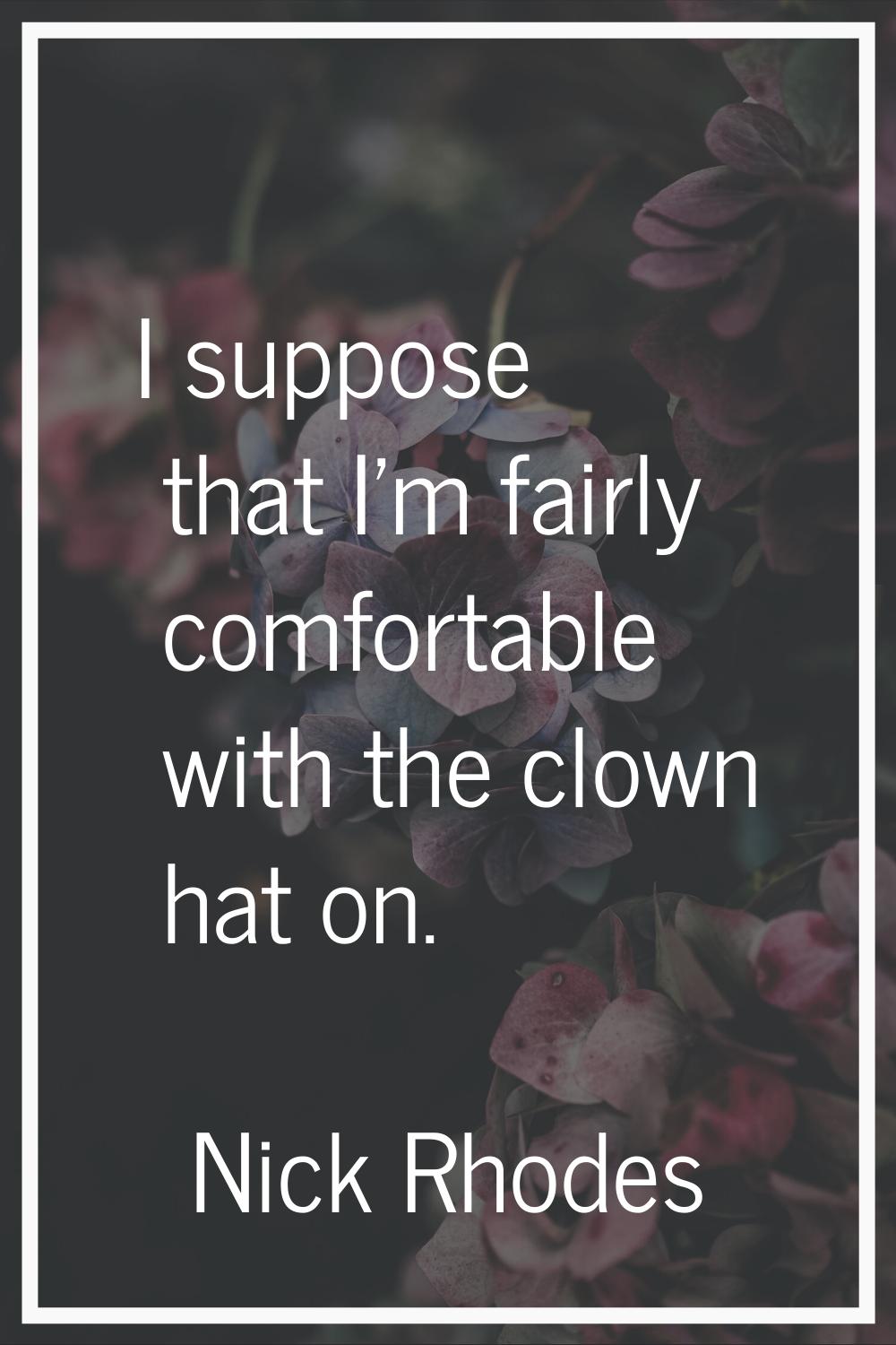 I suppose that I'm fairly comfortable with the clown hat on.
