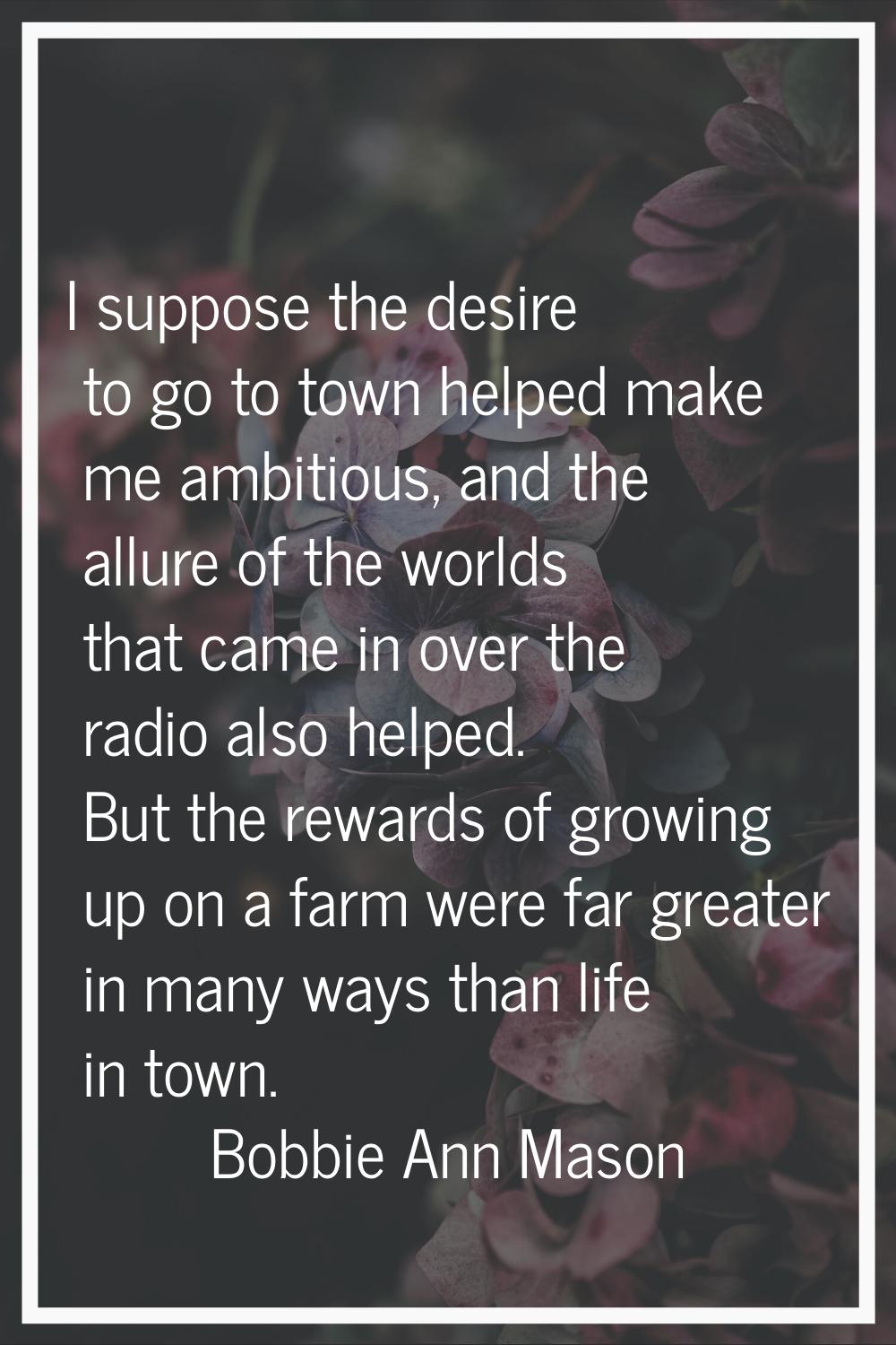 I suppose the desire to go to town helped make me ambitious, and the allure of the worlds that came