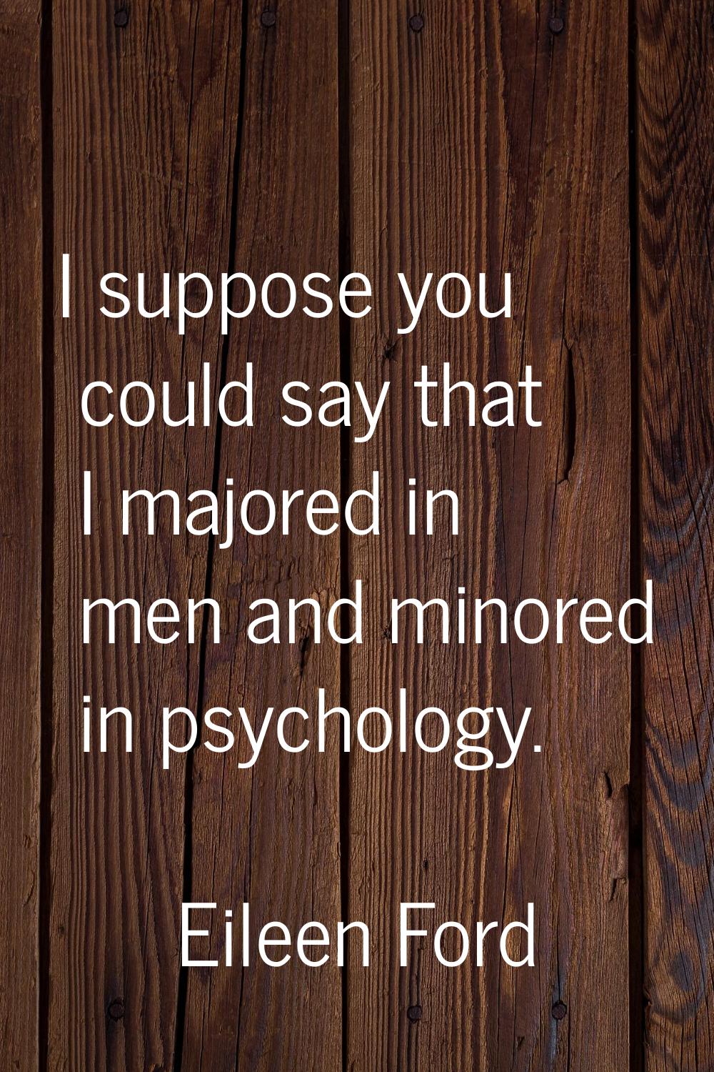 I suppose you could say that I majored in men and minored in psychology.