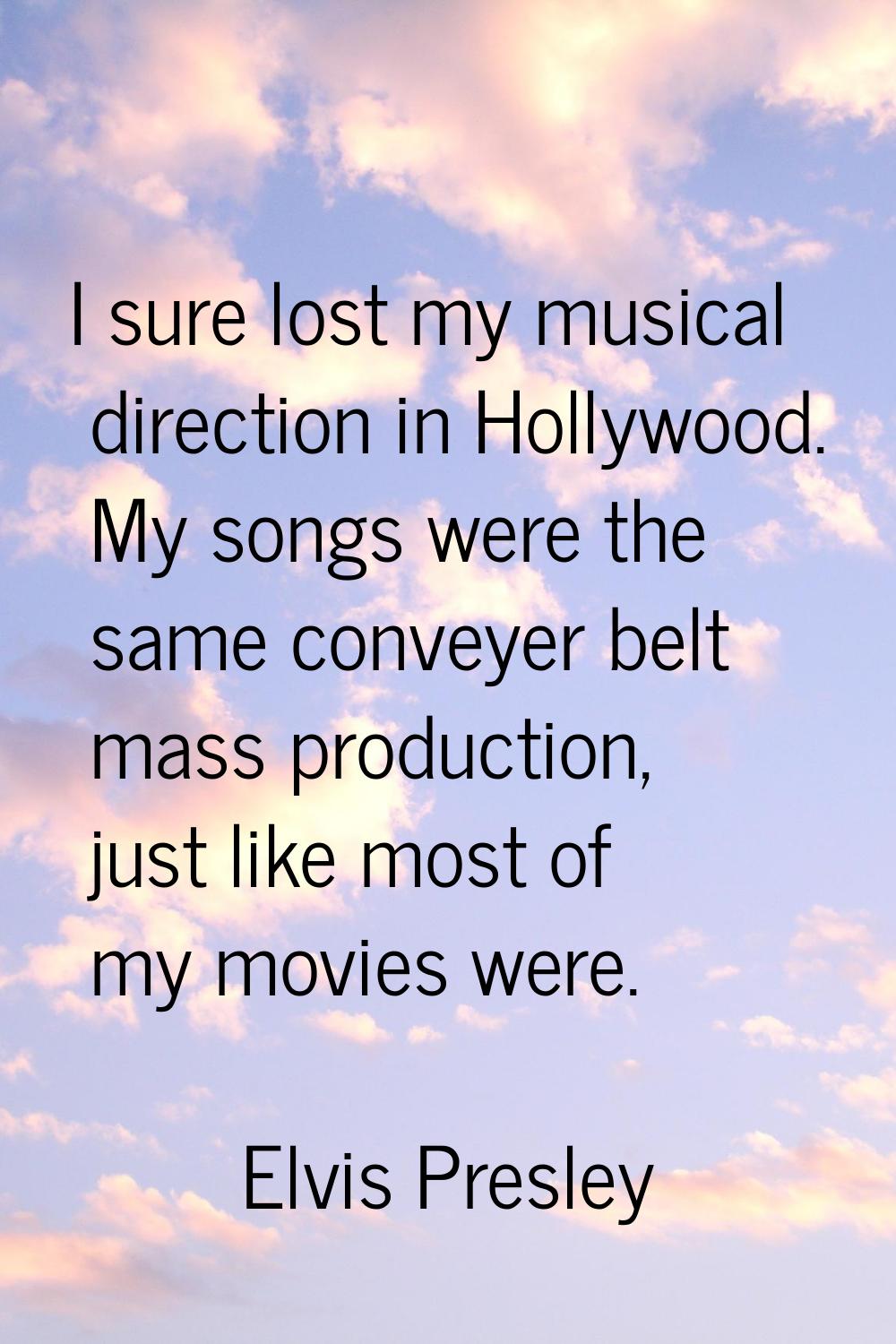 I sure lost my musical direction in Hollywood. My songs were the same conveyer belt mass production