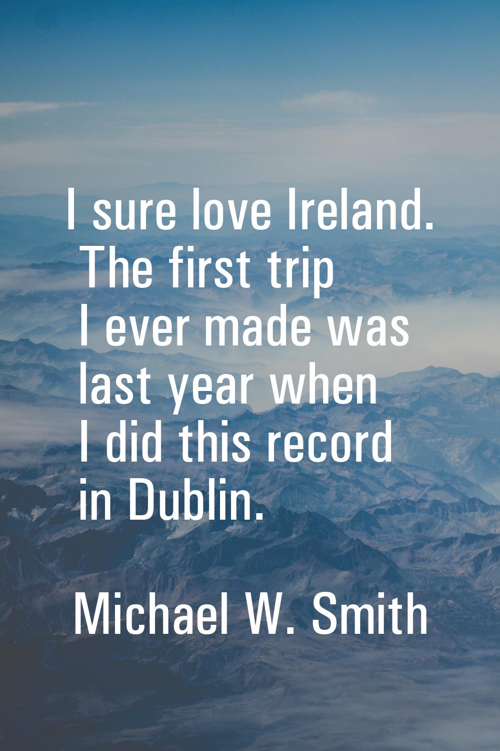 I sure love Ireland. The first trip I ever made was last year when I did this record in Dublin.