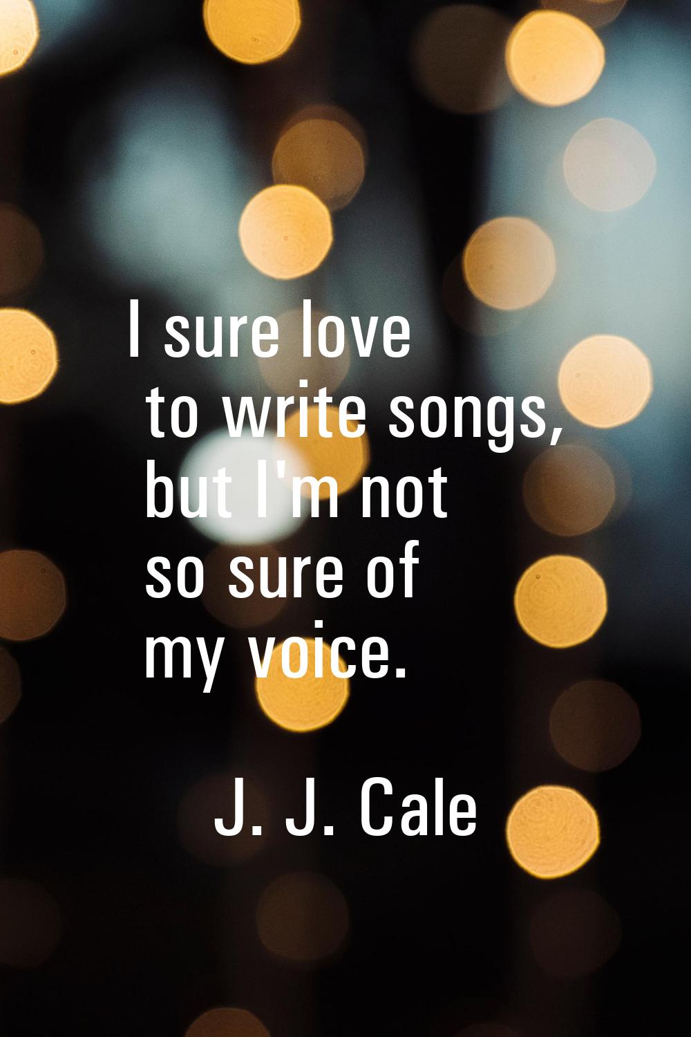 I sure love to write songs, but I'm not so sure of my voice.