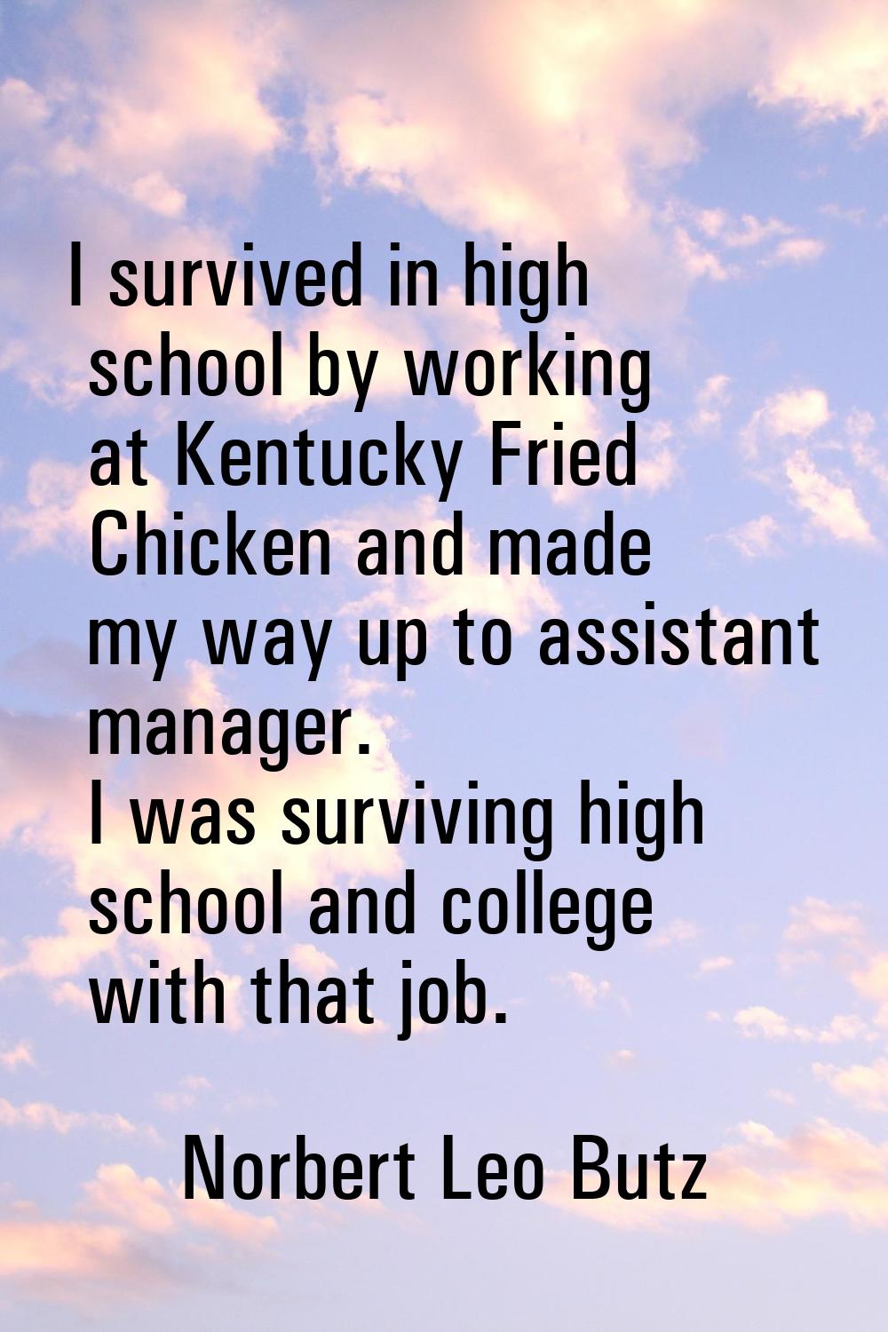 I survived in high school by working at Kentucky Fried Chicken and made my way up to assistant mana