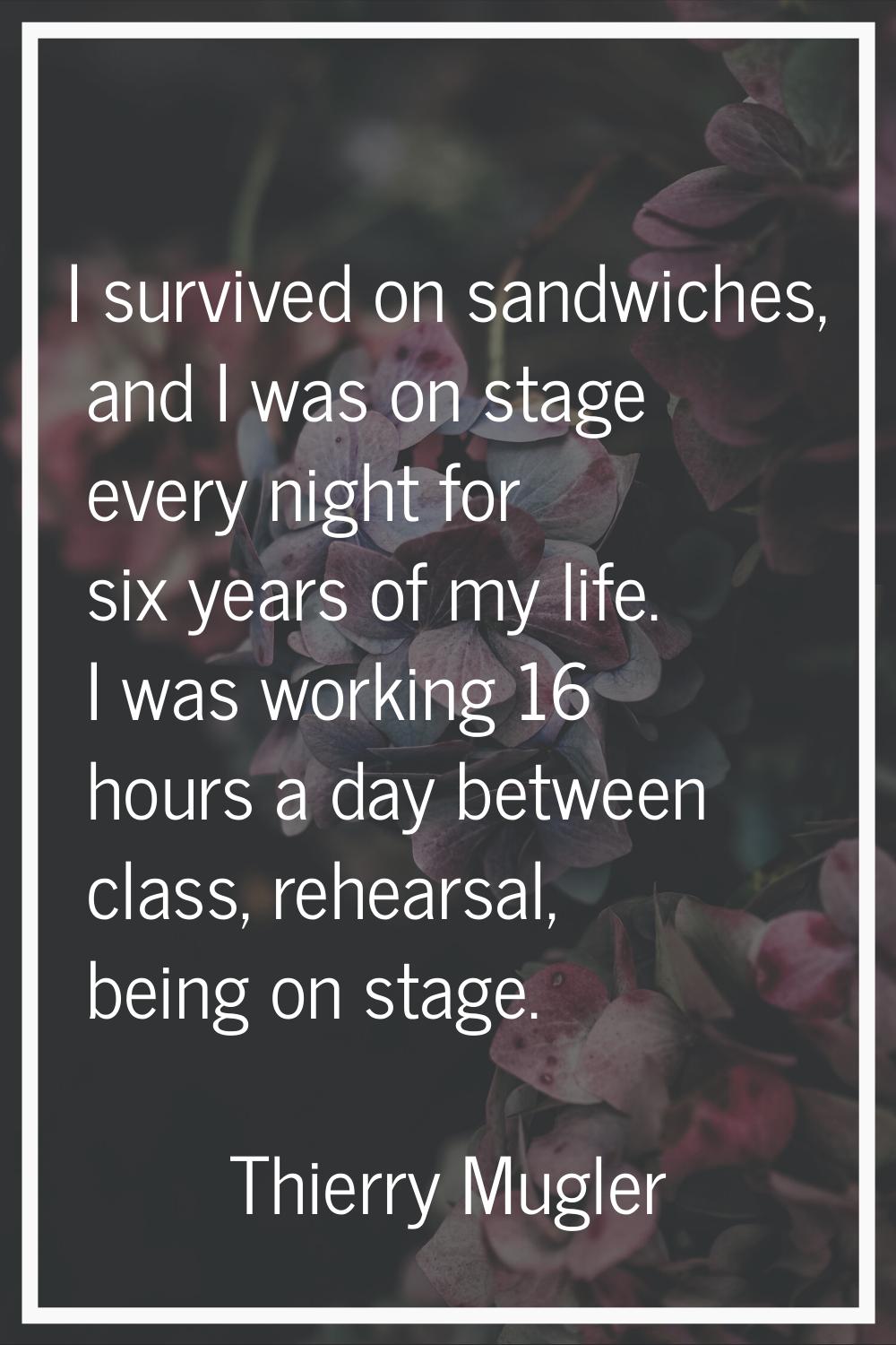 I survived on sandwiches, and I was on stage every night for six years of my life. I was working 16