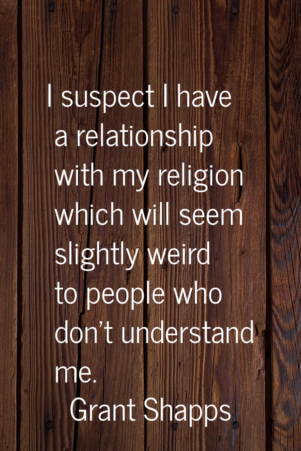 I suspect I have a relationship with my religion which will seem slightly weird to people who don't