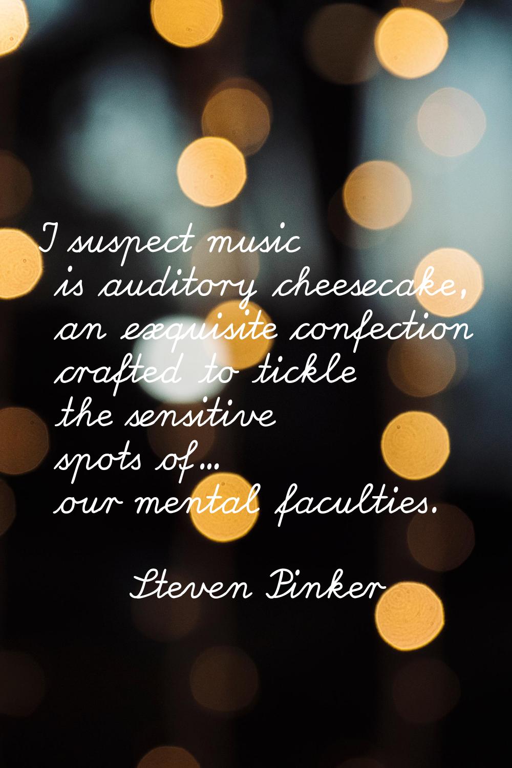 I suspect music is auditory cheesecake, an exquisite confection crafted to tickle the sensitive spo