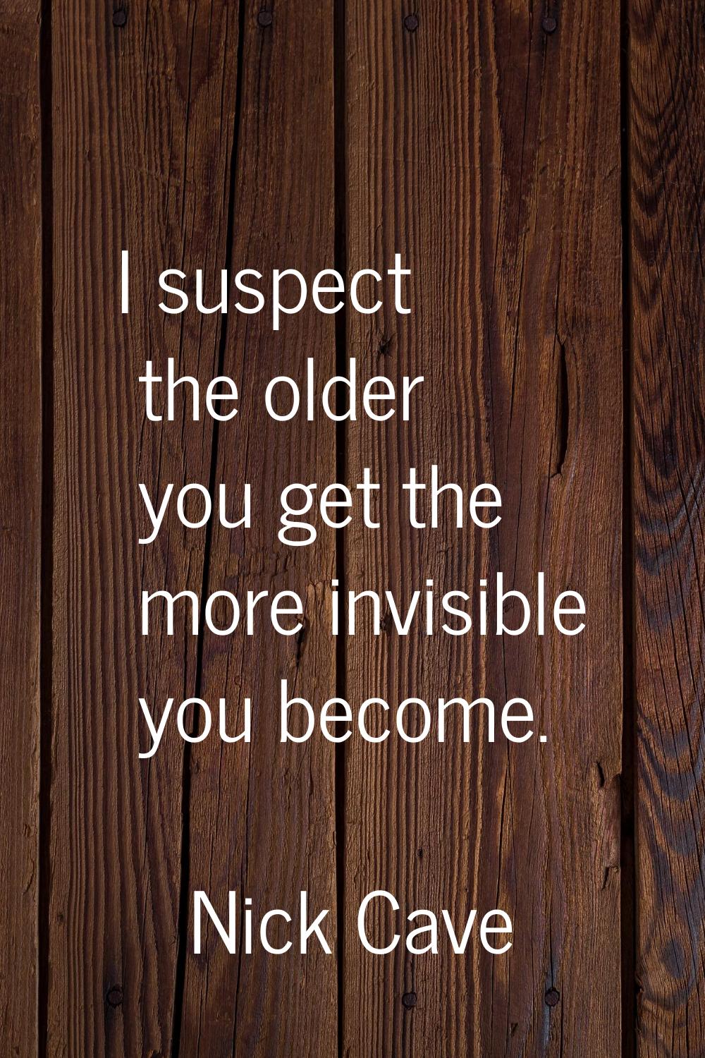 I suspect the older you get the more invisible you become.