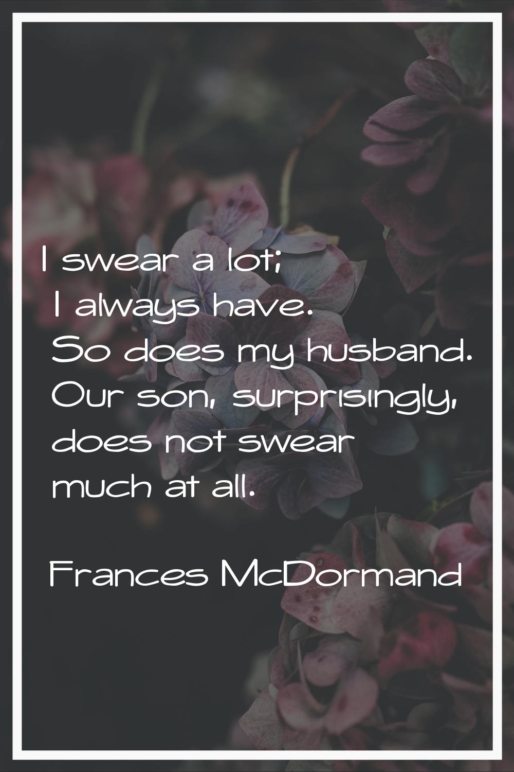 I swear a lot; I always have. So does my husband. Our son, surprisingly, does not swear much at all