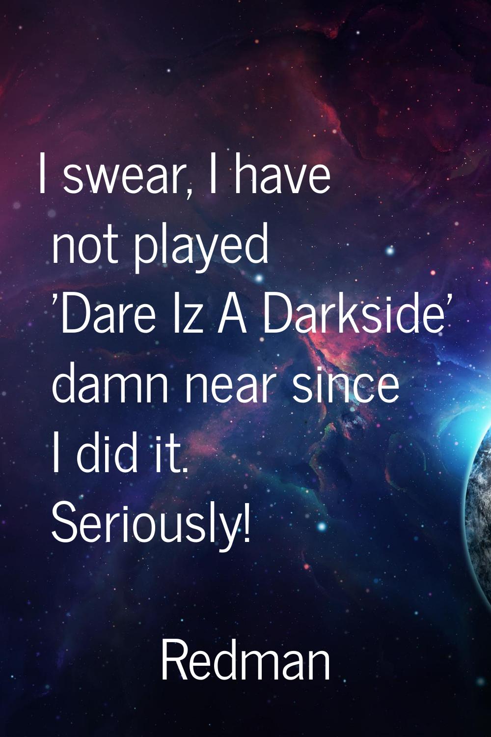 I swear, I have not played 'Dare Iz A Darkside' damn near since I did it. Seriously!