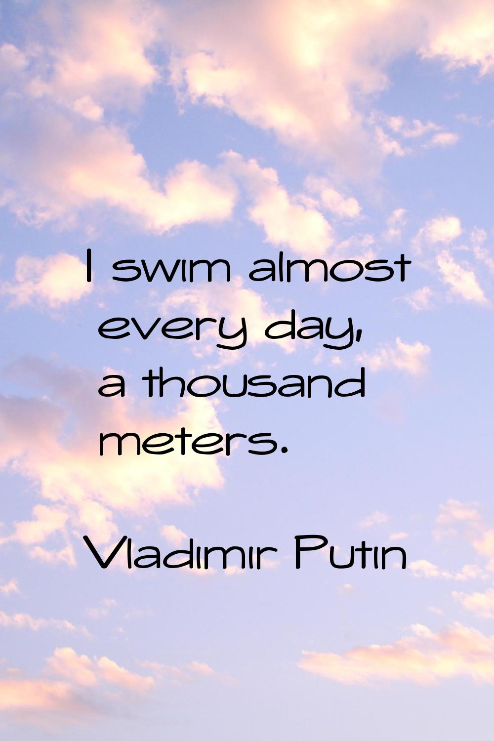 I swim almost every day, a thousand meters.