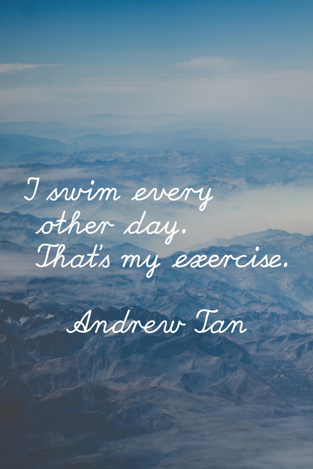 I swim every other day. That's my exercise.