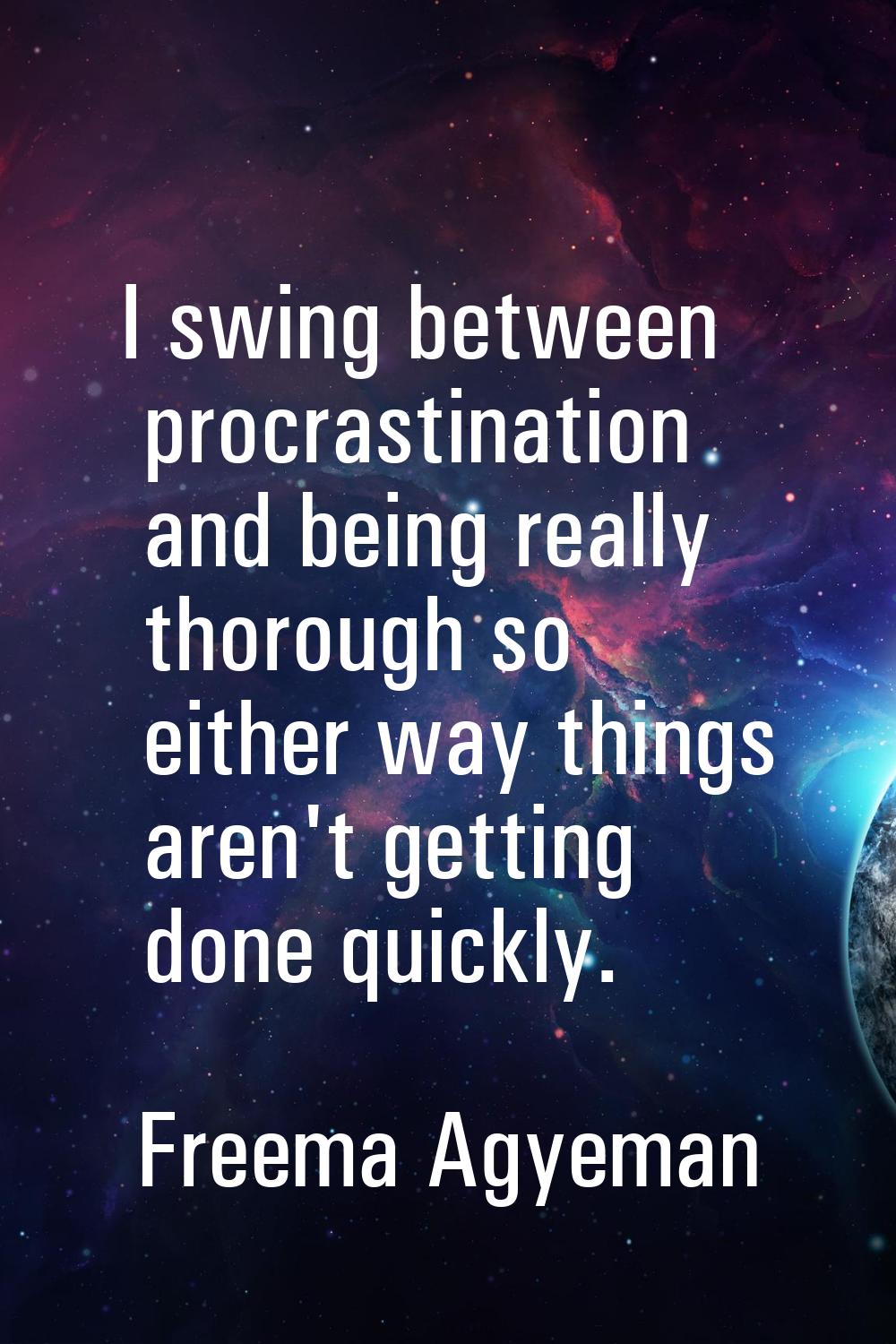 I swing between procrastination and being really thorough so either way things aren't getting done 