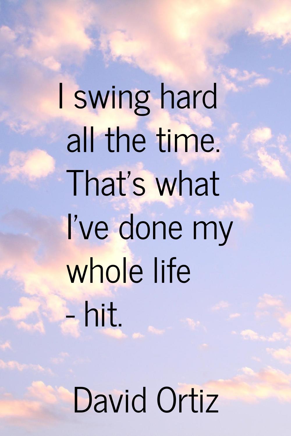 I swing hard all the time. That's what I've done my whole life - hit.