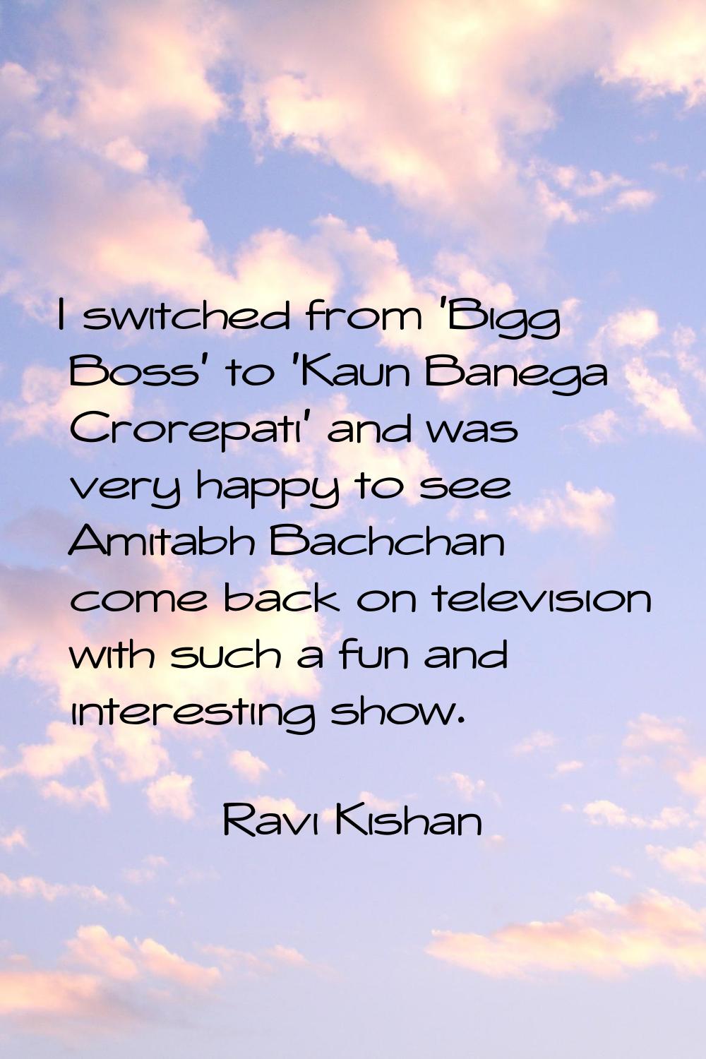 I switched from 'Bigg Boss' to 'Kaun Banega Crorepati' and was very happy to see Amitabh Bachchan c