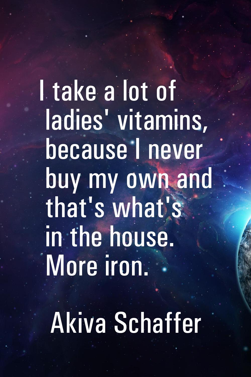 I take a lot of ladies' vitamins, because I never buy my own and that's what's in the house. More i