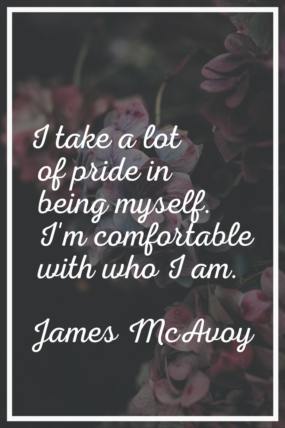 I take a lot of pride in being myself. I'm comfortable with who I am.
